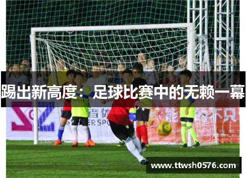 踢出新高度：足球比赛中的无赖一幕