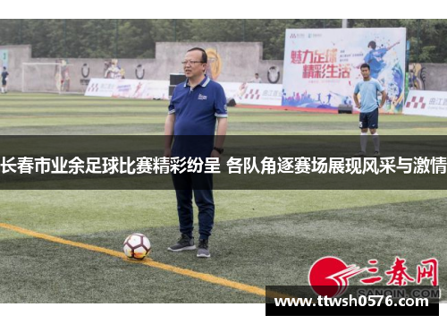 长春市业余足球比赛精彩纷呈 各队角逐赛场展现风采与激情