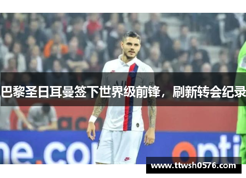 巴黎圣日耳曼签下世界级前锋，刷新转会纪录