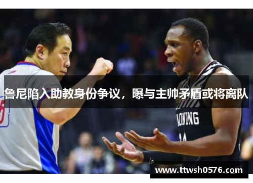 鲁尼陷入助教身份争议，曝与主帅矛盾或将离队