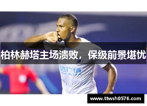 柏林赫塔主场溃败，保级前景堪忧