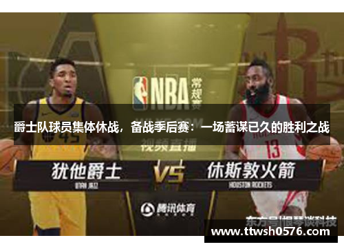 爵士队球员集体休战，备战季后赛：一场蓄谋已久的胜利之战