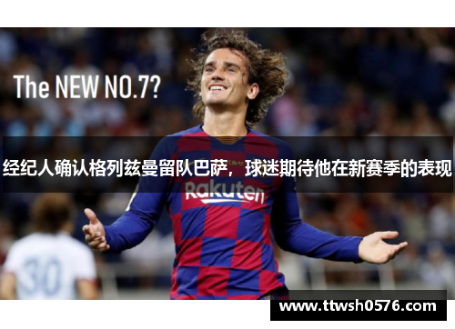 经纪人确认格列兹曼留队巴萨，球迷期待他在新赛季的表现