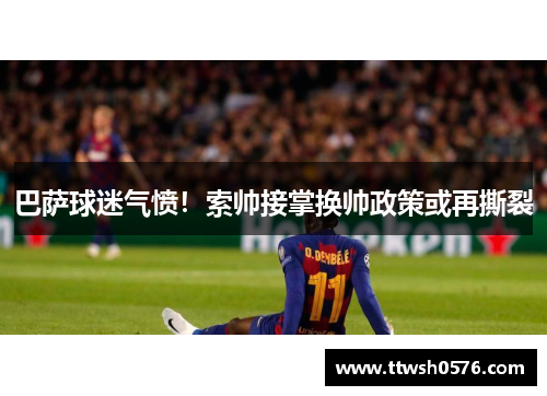 巴萨球迷气愤！索帅接掌换帅政策或再撕裂