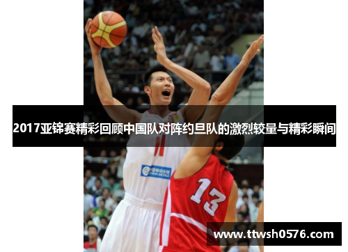 2017亚锦赛精彩回顾中国队对阵约旦队的激烈较量与精彩瞬间