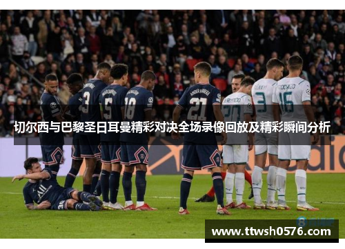 切尔西与巴黎圣日耳曼精彩对决全场录像回放及精彩瞬间分析