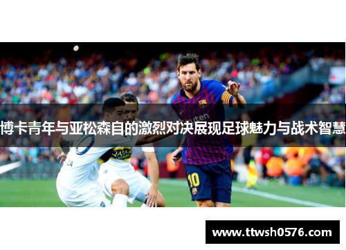博卡青年与亚松森自的激烈对决展现足球魅力与战术智慧
