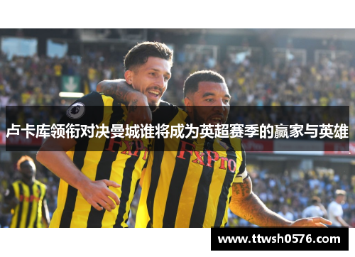 卢卡库领衔对决曼城谁将成为英超赛季的赢家与英雄