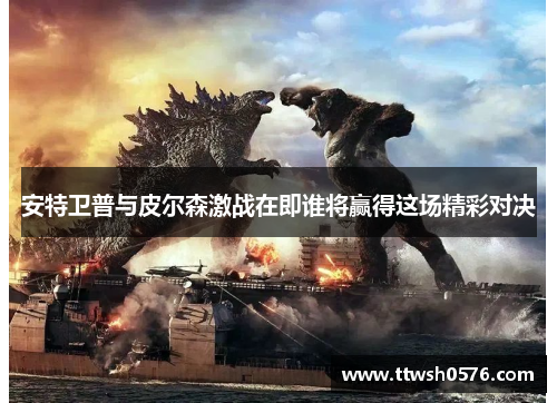 安特卫普与皮尔森激战在即谁将赢得这场精彩对决