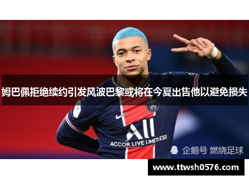 姆巴佩拒绝续约引发风波巴黎或将在今夏出售他以避免损失