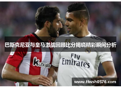 巴斯克尼亚与皇马激战回顾比分揭晓精彩瞬间分析