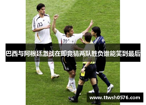 巴西与阿根廷激战在即竞猜两队胜负谁能笑到最后