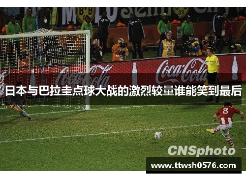 日本与巴拉圭点球大战的激烈较量谁能笑到最后