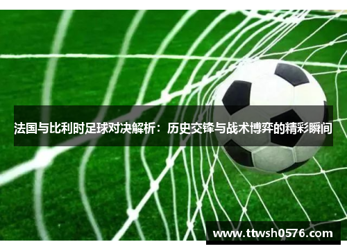 法国与比利时足球对决解析：历史交锋与战术博弈的精彩瞬间