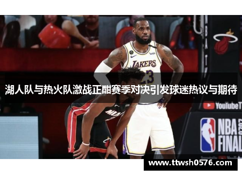湖人队与热火队激战正酣赛季对决引发球迷热议与期待