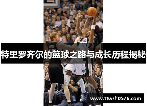 特里罗齐尔的篮球之路与成长历程揭秘