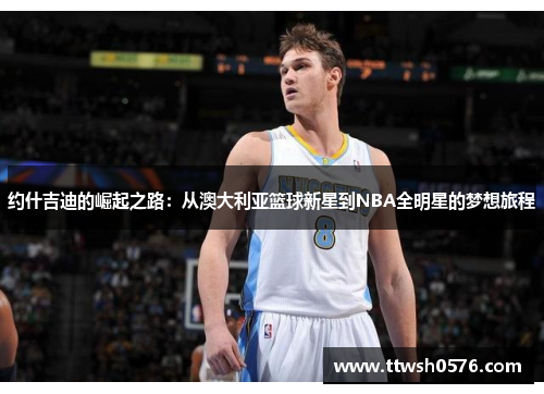 约什吉迪的崛起之路：从澳大利亚篮球新星到NBA全明星的梦想旅程