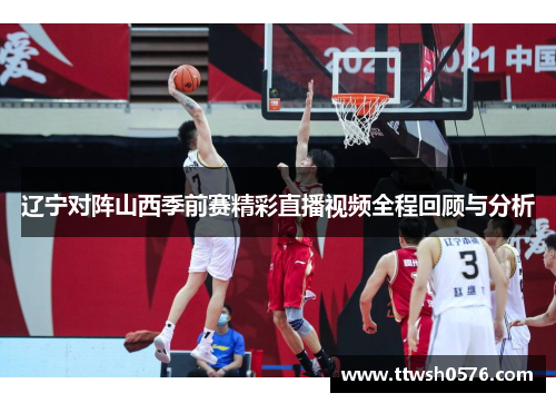 辽宁对阵山西季前赛精彩直播视频全程回顾与分析