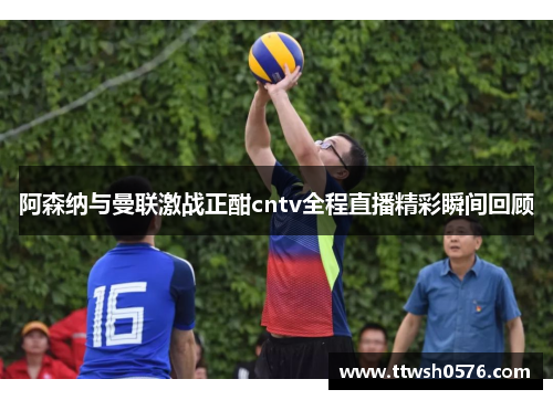 阿森纳与曼联激战正酣cntv全程直播精彩瞬间回顾