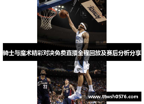 骑士与魔术精彩对决免费直播全程回放及赛后分析分享